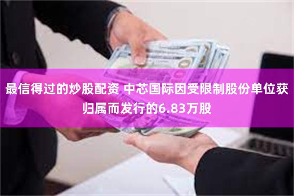最信得过的炒股配资 中芯国际因受限制股份单位获归属而发行的6.83万股