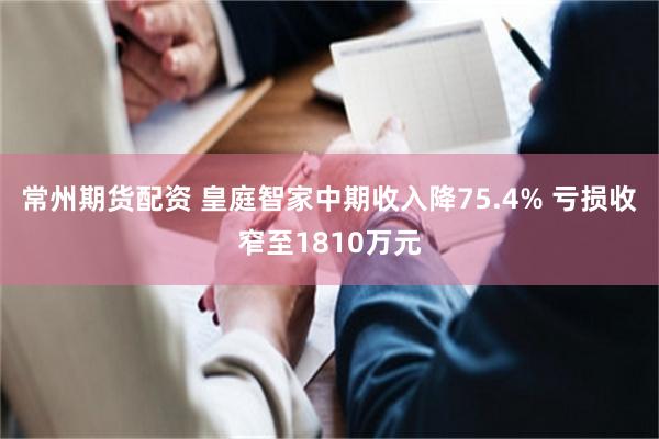 常州期货配资 皇庭智家中期收入降75.4% 亏损收窄至1810万元