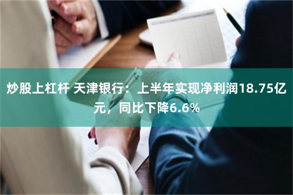 炒股上杠杆 天津银行：上半年实现净利润18.75亿元，同比下降6.6%