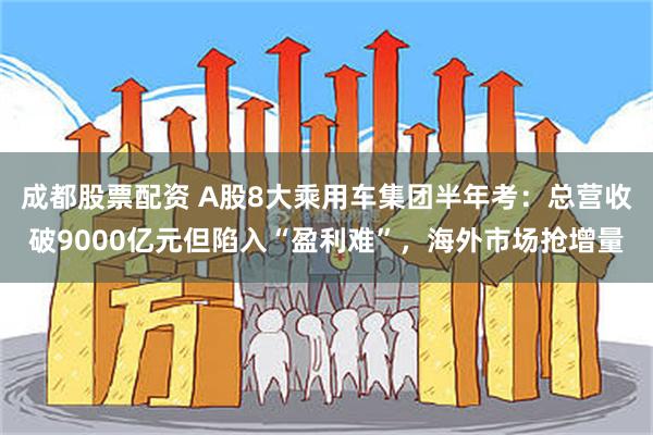 成都股票配资 A股8大乘用车集团半年考：总营收破9000亿元但陷入“盈利难”，海外市场抢增量