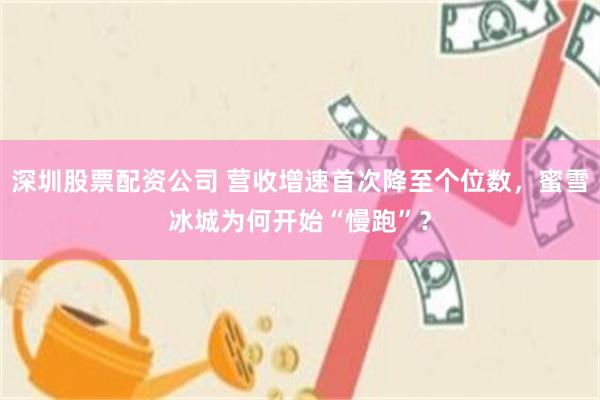 深圳股票配资公司 营收增速首次降至个位数，蜜雪冰城为何开始“慢跑”？