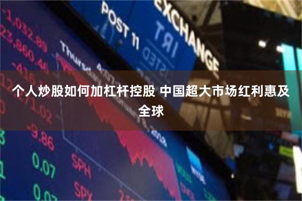 个人炒股如何加杠杆控股 中国超大市场红利惠及全球