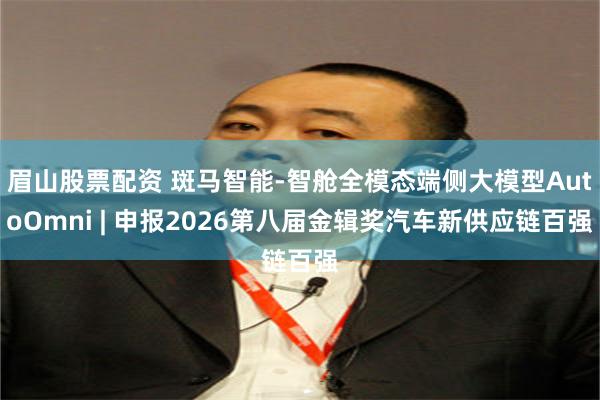 眉山股票配资 斑马智能-智舱全模态端侧大模型AutoOmni | 申报2026第八届金辑奖汽车新供应链百强